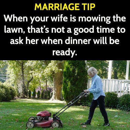 "When will dinner be ready?" is a good question, but timing is everything. For example, when your wife is mowing the lawn, it's not a good time.